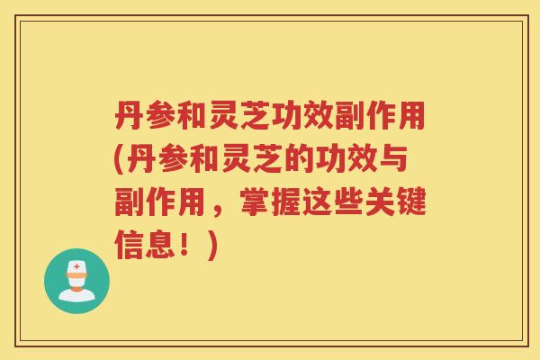 丹参和灵芝功效副作用(丹参和灵芝的功效与副作用,掌握这些关键信息!) 丹参和灵芝功效副作用(丹参和灵芝的功效与副作用,掌握这些关键信息!)
