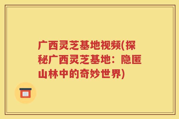 广西灵芝基地视频(探秘广西灵芝基地：隐匿山林中的奇妙世界)