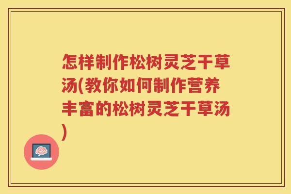 怎样制作松树灵芝干草汤(教你如何制作营养丰富的松树灵芝干草汤)