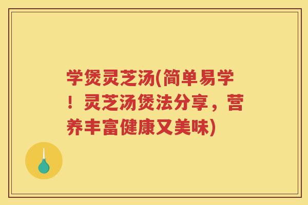 学煲灵芝汤(简单易学！灵芝汤煲法分享，营养丰富健康又美味)