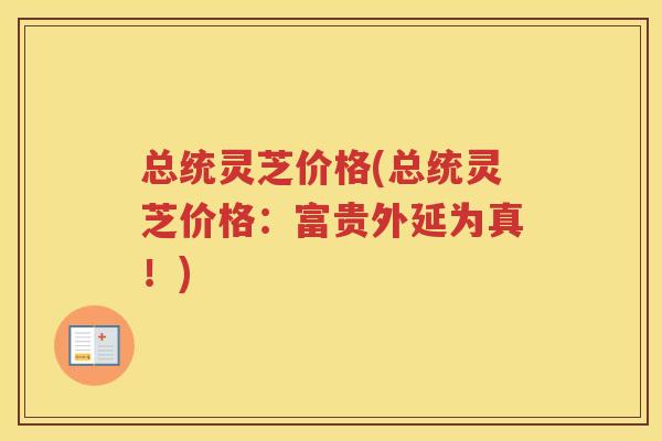总统灵芝价格(总统灵芝价格：富贵外延为真！)