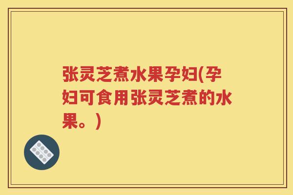 张灵芝煮水果孕妇(孕妇可食用张灵芝煮的水果。) 张灵芝煮水果孕妇(孕妇可食用张灵芝煮的水果。)