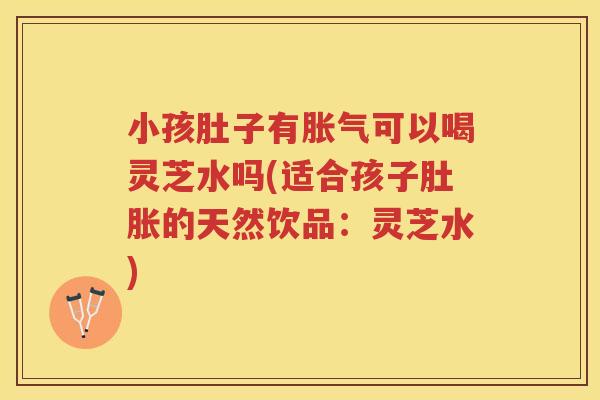 小孩肚子有胀气可以喝灵芝水吗(适合孩子肚胀的天然饮品：灵芝水)