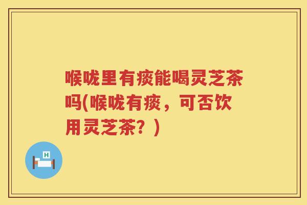 喉咙里有痰能喝灵芝茶吗(喉咙有痰,可否饮用灵芝茶?) 喉咙里有痰能喝灵芝茶吗(喉咙有痰,可否饮用灵芝茶?)