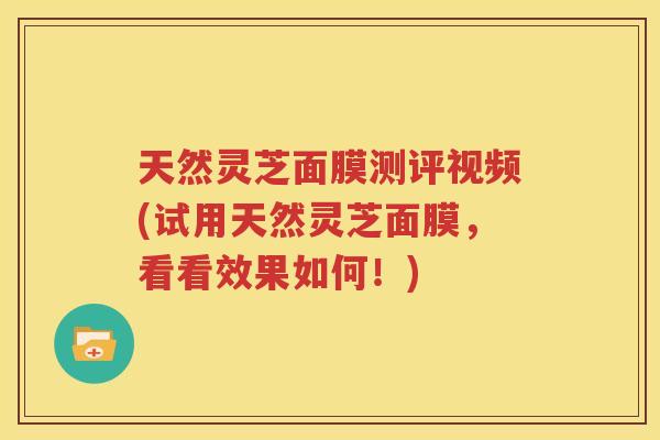 天然灵芝面膜测评视频(试用天然灵芝面膜,看看效果如何!) 天然灵芝面膜测评视频(试用天然灵芝面膜,看看效果如何!)