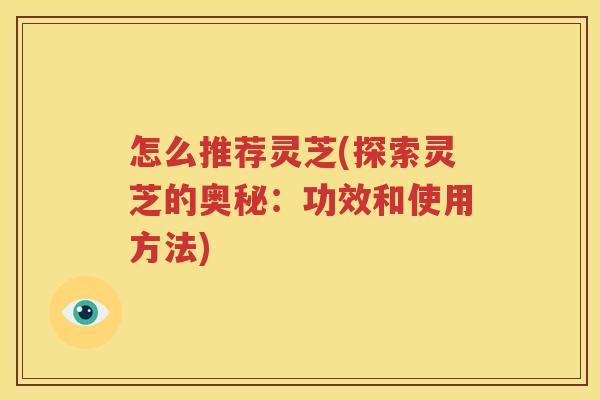 怎么推荐灵芝(探索灵芝的奥秘:功效和使用方法) 怎么推荐灵芝(探索灵芝的奥秘:功效和使用方法)