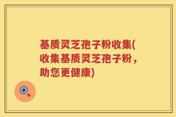 基质灵芝孢子粉收集(收集基质灵芝孢子粉,助您更健康) 基质灵芝孢子粉收集(收集基质灵芝孢子粉,助您更健康)