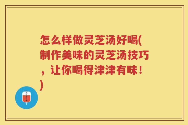 怎么样做灵芝汤好喝(制作美味的灵芝汤技巧，让你喝得津津有味！)