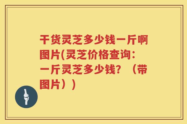 干货灵芝多少钱一斤啊图片(灵芝价格查询：一斤灵芝多少钱？（带图片）)