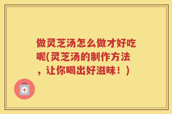 做灵芝汤怎么做才好吃呢(灵芝汤的制作方法，让你喝出好滋味！)