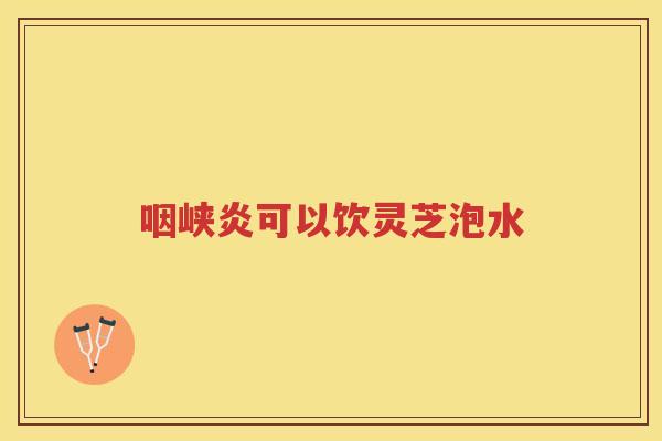 咽峡炎可以饮灵芝泡水