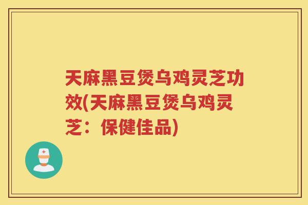 天麻黑豆煲乌鸡灵芝功效(天麻黑豆煲乌鸡灵芝：保健佳品)