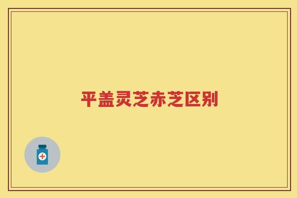平盖灵芝赤芝区别