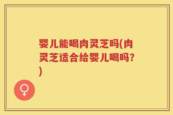 婴儿能喝肉灵芝吗(肉灵芝适合给婴儿喝吗？)