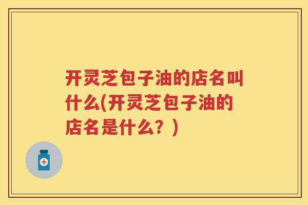 开灵芝包子油的店名叫什么(开灵芝包子油的店名是什么？)