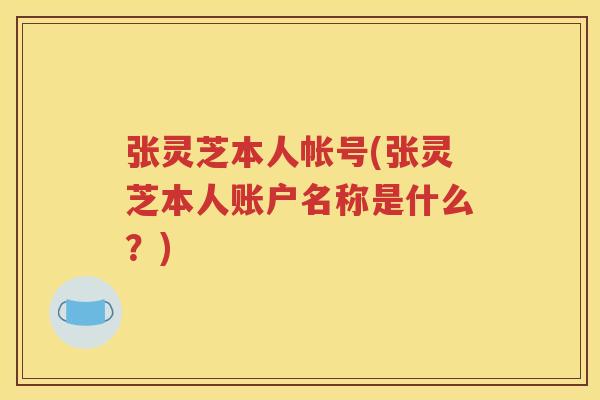 张灵芝本人帐号(张灵芝本人账户名称是什么？)