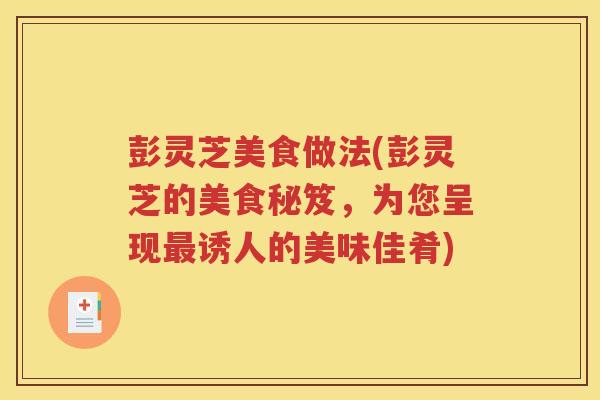 彭灵芝美食做法(彭灵芝的美食秘笈，为您呈现诱人的美味佳肴)
