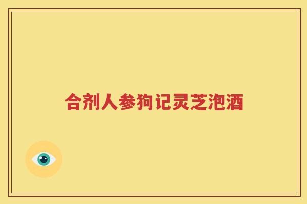 合剂人参狗记灵芝泡酒 合剂人参狗记灵芝泡酒