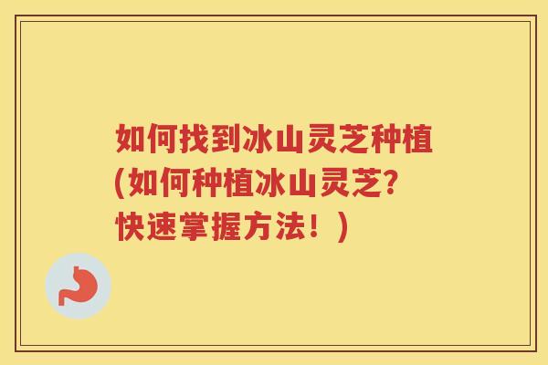 如何找到冰山灵芝种植(如何种植冰山灵芝？快速掌握方法！)