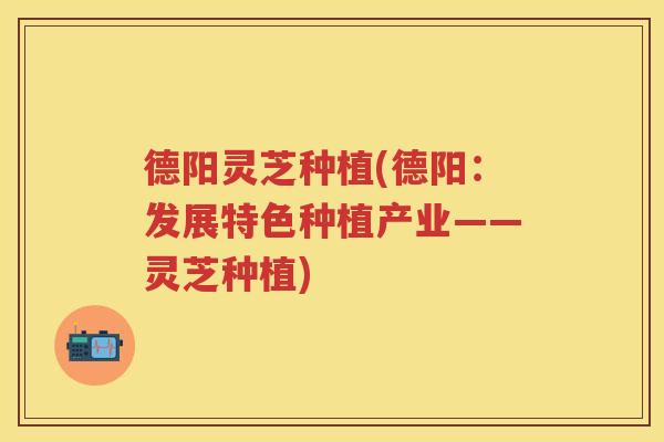 德阳灵芝种植(德阳：发展特色种植产业——灵芝种植)