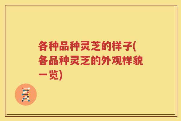 各种品种灵芝的样子(各品种灵芝的外观样貌一览) 各种品种灵芝的样子(各品种灵芝的外观样貌一览)