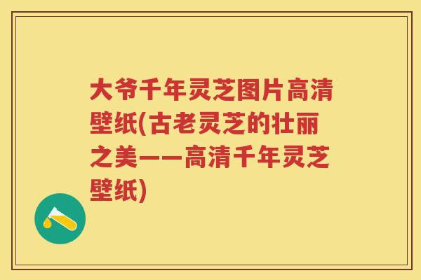 大爷千年灵芝图片高清壁纸(古老灵芝的壮丽之美——高清千年灵芝壁纸) 大爷千年灵芝图片高清壁纸(古老灵芝的壮丽之美——高清千年灵芝壁纸)