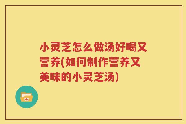 小灵芝怎么做汤好喝又营养(如何制作营养又美味的小灵芝汤)