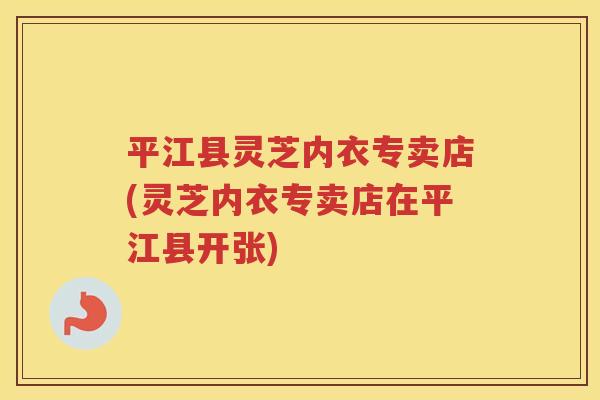 平江县灵芝内衣专卖店(灵芝内衣专卖店在平江县开张) 平江县灵芝内衣专卖店(灵芝内衣专卖店在平江县开张)