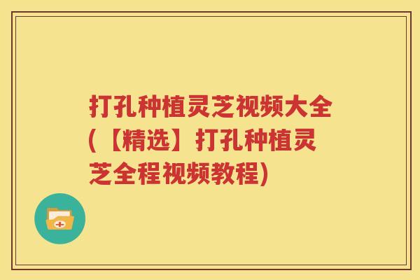 打孔种植灵芝视频大全(【精选】打孔种植灵芝全程视频教程)