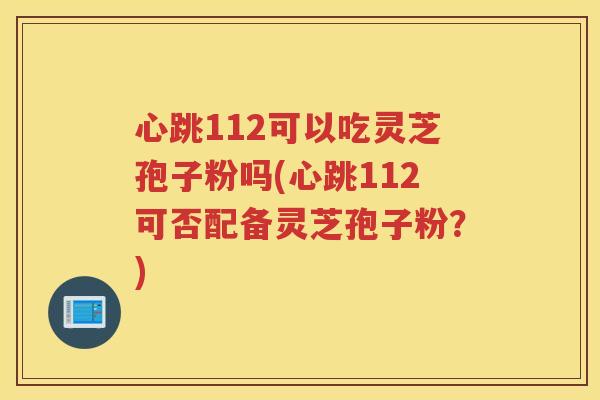 心跳112可以吃灵芝孢子粉吗(心跳112可否配备灵芝孢子粉?) 心跳112可以吃灵芝孢子粉吗(心跳112可否配备灵芝孢子粉?)