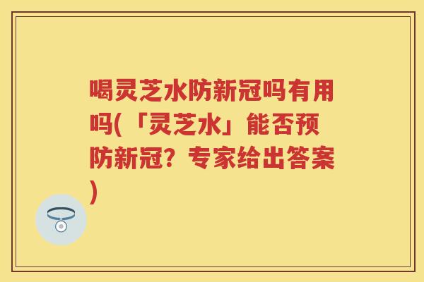 喝灵芝水防新冠吗有用吗(「灵芝水」能否新冠？专家给出答案)
