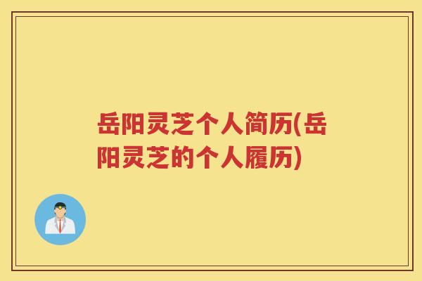 岳阳灵芝个人简历(岳阳灵芝的个人履历) 岳阳灵芝个人简历(岳阳灵芝的个人履历)