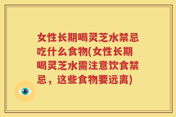 女性长期喝灵芝水禁忌吃什么食物(女性长期喝灵芝水需注意饮食禁忌，这些食物要远离)