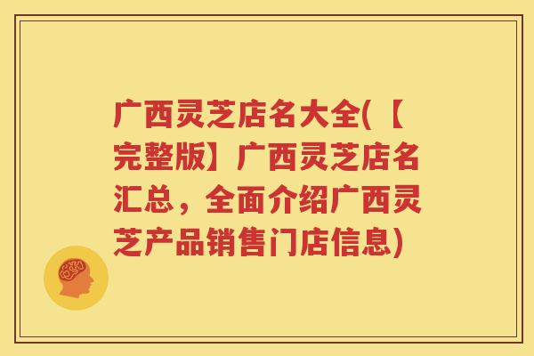广西灵芝店名大全(【完整版】广西灵芝店名汇总,全面介绍广西灵芝产品销售门店信息) 广西灵芝店名大全(【完整版】广西灵芝店名汇总,全面介绍广西灵芝产品销售门店信息)