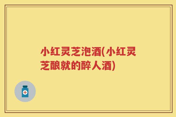 小红灵芝泡酒(小红灵芝酿就的醉人酒) 小红灵芝泡酒(小红灵芝酿就的醉人酒)