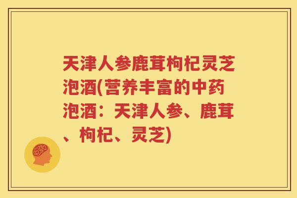 天津人参鹿茸枸杞灵芝泡酒(营养丰富的泡酒：天津人参、鹿茸、枸杞、灵芝)