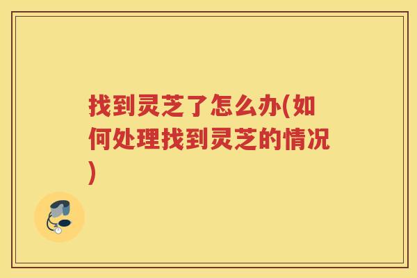 找到灵芝了怎么办(如何处理找到灵芝的情况)