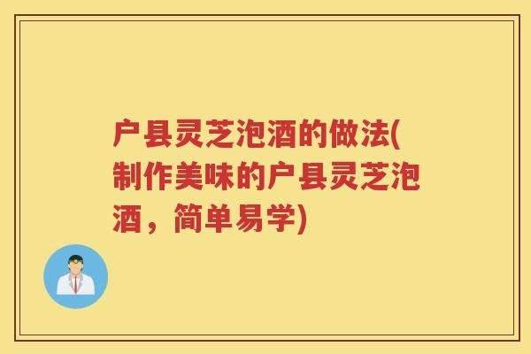 户县灵芝泡酒的做法(制作美味的户县灵芝泡酒，简单易学)