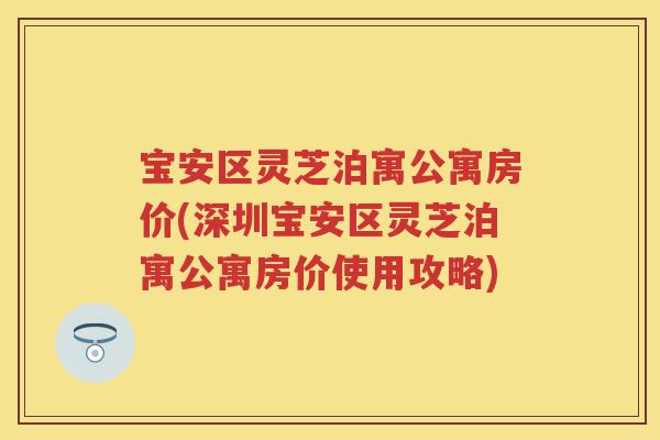 宝安区灵芝泊寓公寓房价(深圳宝安区灵芝泊寓公寓房价使用攻略)