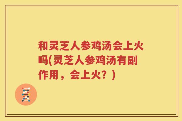 和灵芝人参鸡汤会上火吗(灵芝人参鸡汤有副作用,会上火?) 和灵芝人参鸡汤会上火吗(灵芝人参鸡汤有副作用,会上火?)
