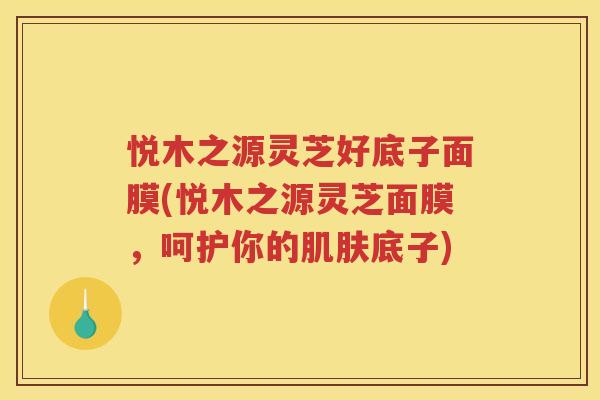 悦木之源灵芝好底子面膜(悦木之源灵芝面膜，呵护你的底子)