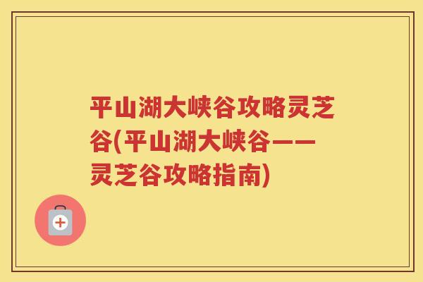 平山湖大峡谷攻略灵芝谷(平山湖大峡谷——灵芝谷攻略指南)