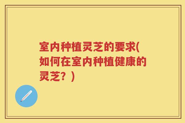 室内种植灵芝的要求(如何在室内种植健康的灵芝？)