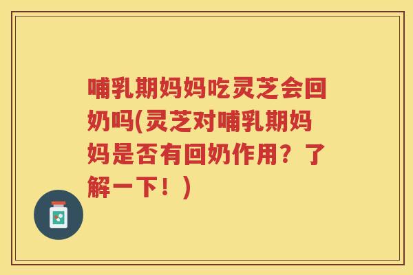 哺乳期妈妈吃灵芝会回奶吗(灵芝对哺乳期妈妈是否有回奶作用？了解一下！)