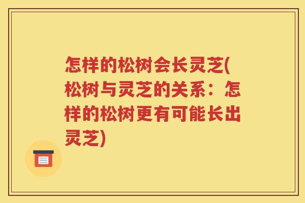 怎样的松树会长灵芝(松树与灵芝的关系:怎样的松树更有可能长出灵芝) 怎样的松树会长灵芝(松树与灵芝的关系:怎样的松树更有可能长出灵芝)