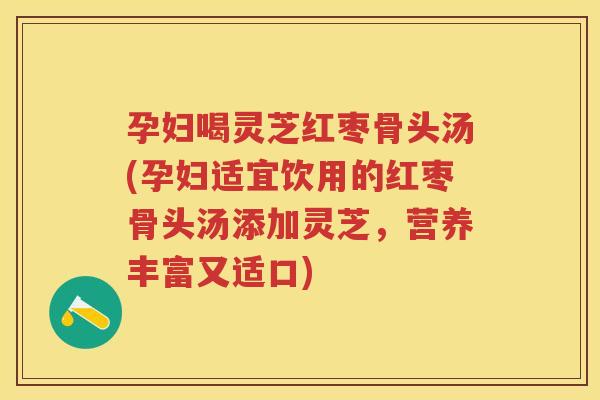 孕妇喝灵芝红枣骨头汤(孕妇适宜饮用的红枣骨头汤添加灵芝，营养丰富又适口)