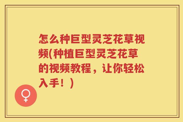 怎么种巨型灵芝花草视频(种植巨型灵芝花草的视频教程，让你轻松入手！)