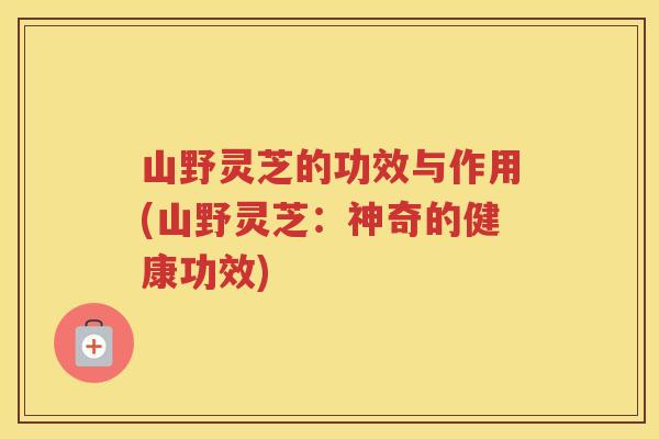 山野灵芝的功效与作用(山野灵芝：神奇的健康功效)