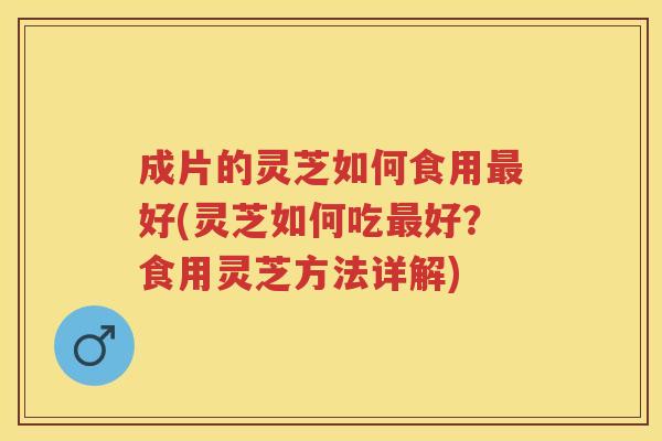 成片的灵芝如何食用好(灵芝如何吃好？食用灵芝方法详解)