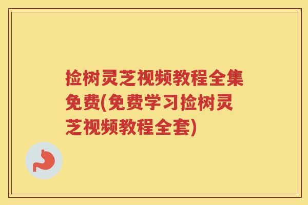 捡树灵芝视频教程全集免费(免费学习捡树灵芝视频教程全套)